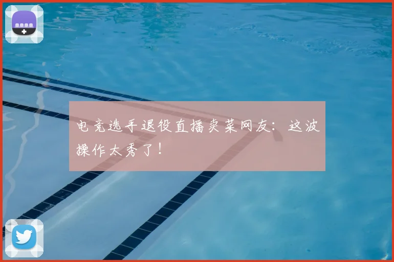 电竞选手退役直播卖菜网友：这波操作太秀了！