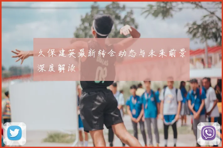久保建英最新转会动态与未来前景深度解读
