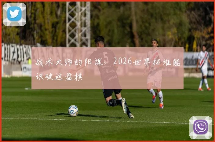 战术大师的阳谋，2026世界杯谁能识破这盘棋