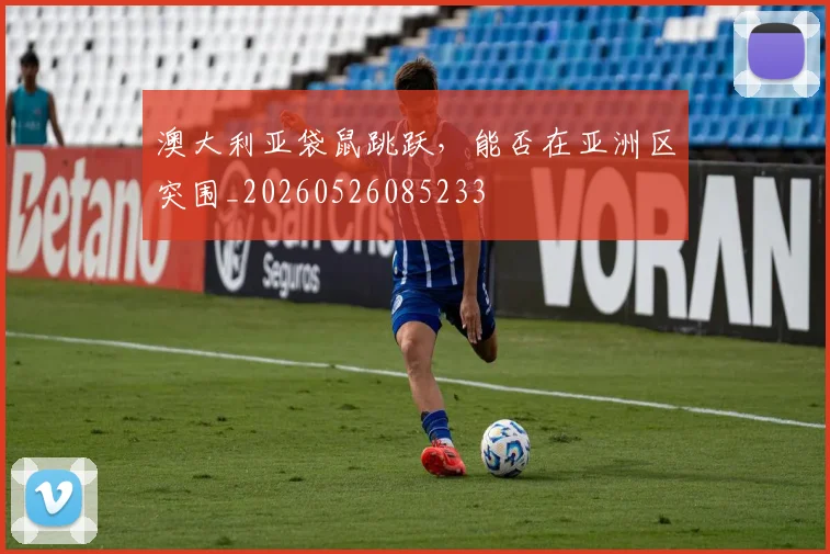 澳大利亚袋鼠跳跃，能否在亚洲区突围_20260526085233