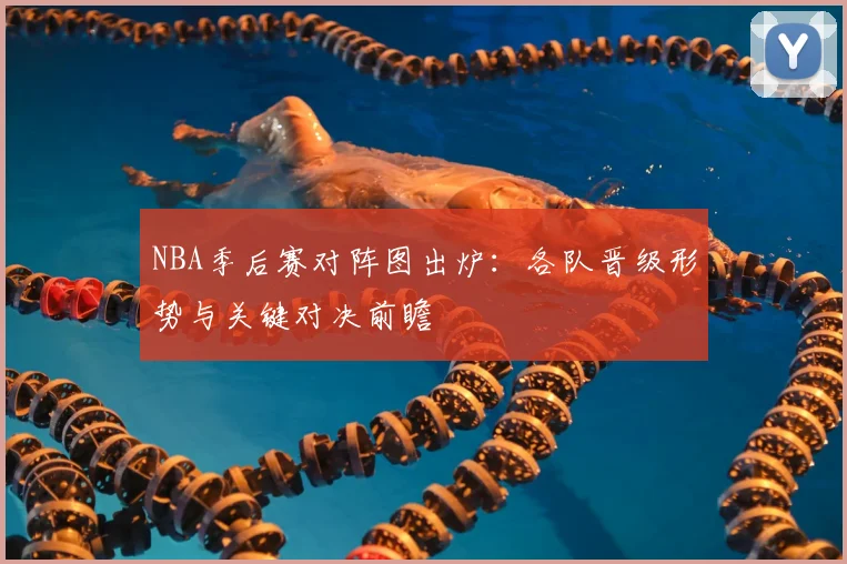 NBA季后赛对阵图出炉：各队晋级形势与关键对决前瞻