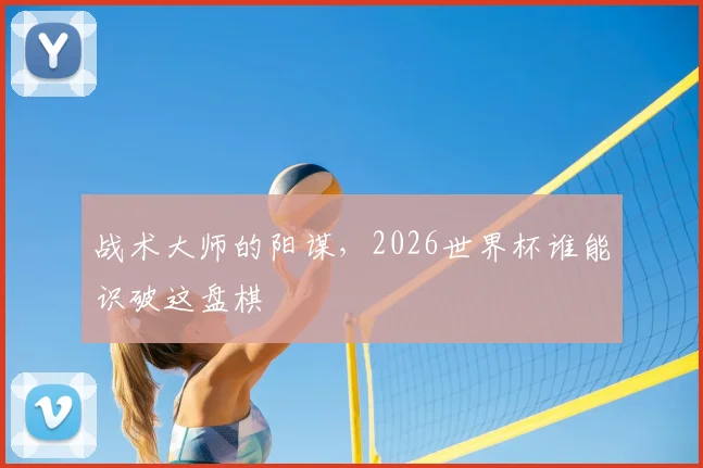 战术大师的阳谋，2026世界杯谁能识破这盘棋