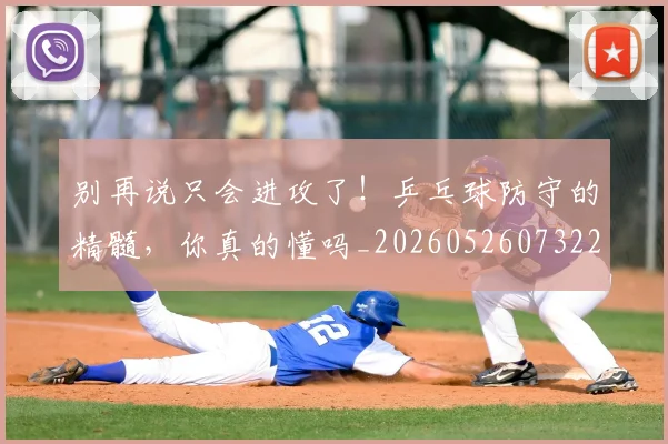 别再说只会进攻了！乒乓球防守的精髓，你真的懂吗_20260526073223