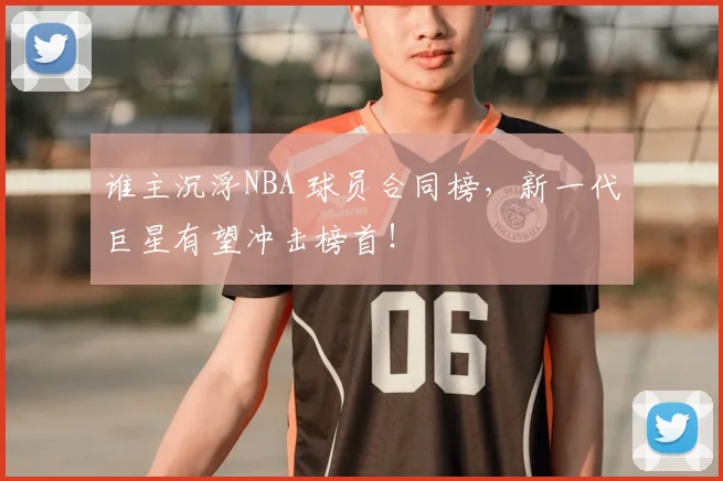 谁主沉浮NBA 球员合同榜，新一代巨星有望冲击榜首！