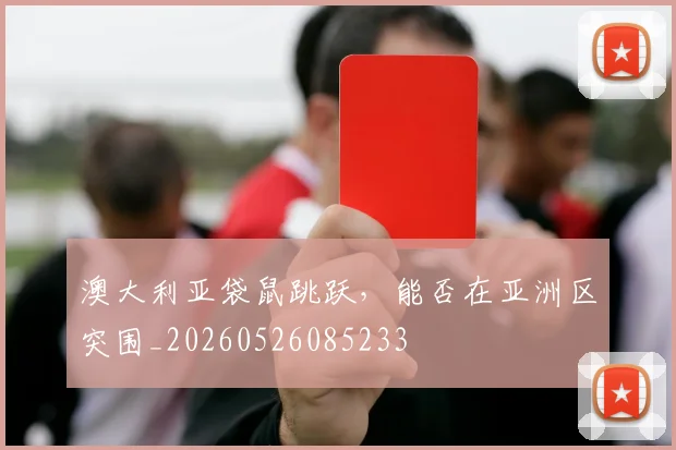 澳大利亚袋鼠跳跃，能否在亚洲区突围_20260526085233