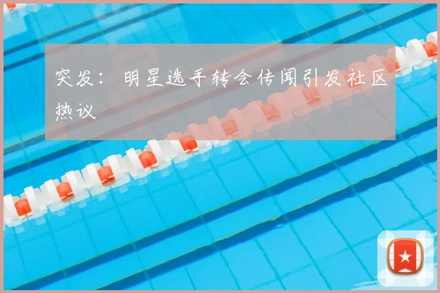 突发：明星选手转会传闻引发社区热议