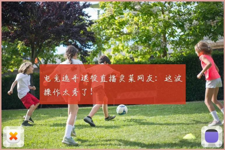 电竞选手退役直播卖菜网友：这波操作太秀了！