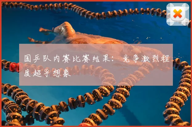 国乒队内赛比赛结果：竞争激烈程度超乎想象