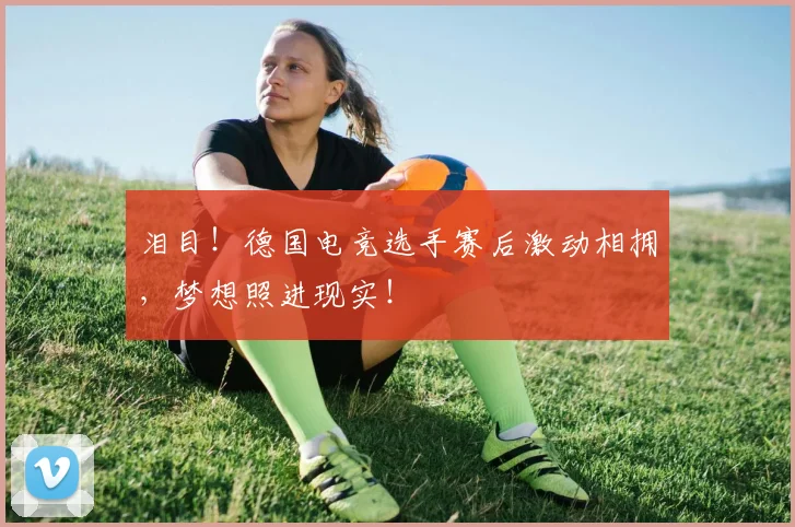 泪目！德国电竞选手赛后激动相拥，梦想照进现实！