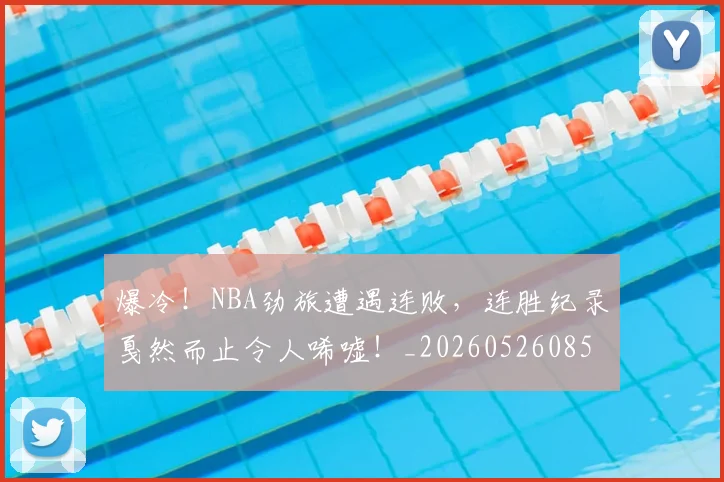 爆冷！NBA劲旅遭遇连败，连胜纪录戛然而止令人唏嘘！_20260526085323