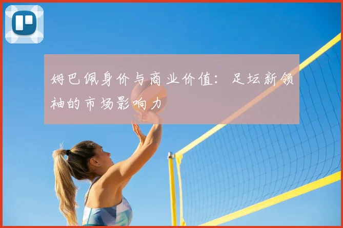 姆巴佩身价与商业价值：足坛新领袖的市场影响力