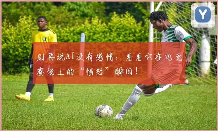 别再说AI没有感情，看看它在电竞赛场上的“愤怒”瞬间！