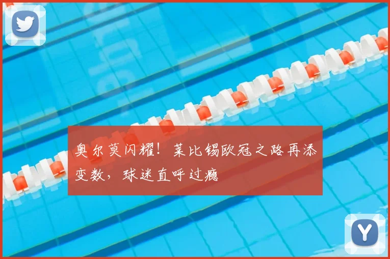 奥尔莫闪耀！莱比锡欧冠之路再添变数，球迷直呼过瘾