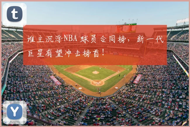 谁主沉浮NBA 球员合同榜，新一代巨星有望冲击榜首！