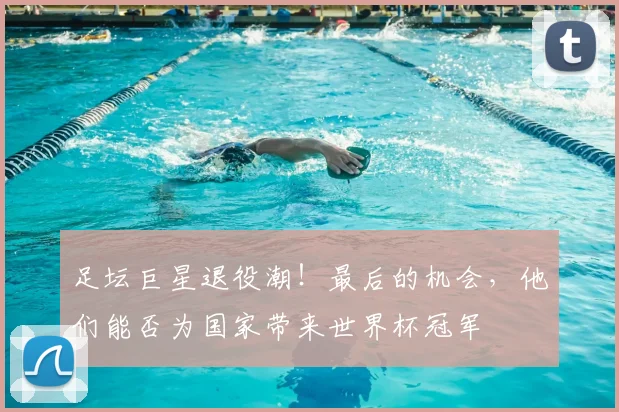 足坛巨星退役潮！最后的机会，他们能否为国家带来世界杯冠军