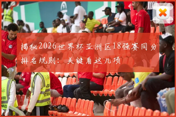 揭秘2026世界杯亚洲区18强赛同分排名规则：关键看这几项