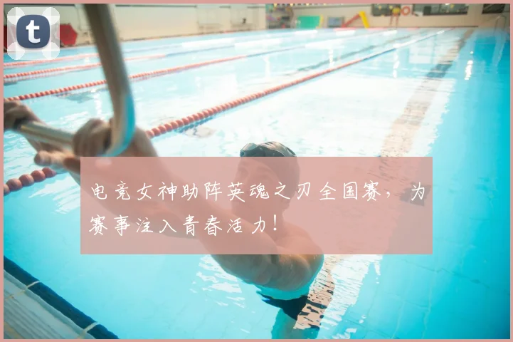 电竞女神助阵英魂之刃全国赛，为赛事注入青春活力！