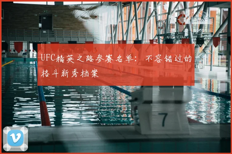 UFC精英之路参赛名单：不容错过的格斗新秀档案