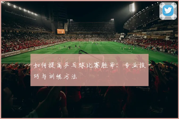 如何提高乒乓球比赛胜率：专业技巧与训练方法