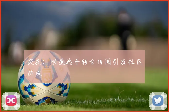 突发：明星选手转会传闻引发社区热议