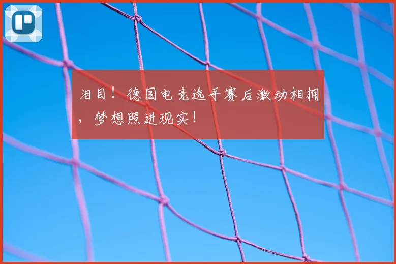 泪目！德国电竞选手赛后激动相拥，梦想照进现实！
