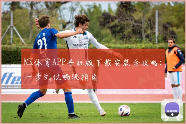 MK体育APP手机版下载安装全攻略：一步到位畅玩指南