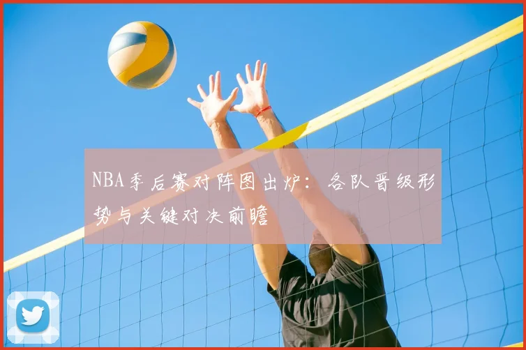 NBA季后赛对阵图出炉：各队晋级形势与关键对决前瞻