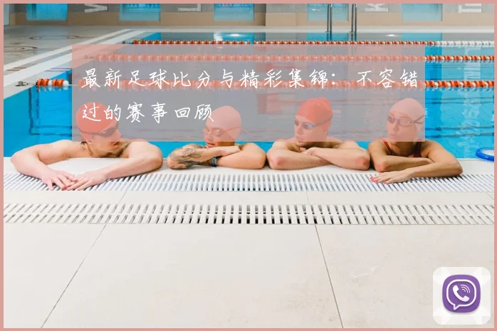 最新足球比分与精彩集锦：不容错过的赛事回顾